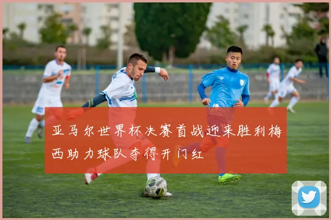 亚马尔世界杯决赛首战迎来胜利梅西助力球队夺得开门红