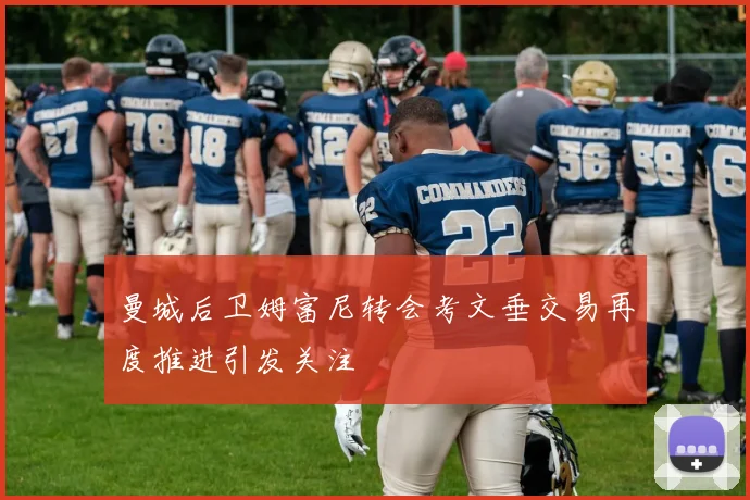 曼城后卫姆富尼转会考文垂交易再度推进引发关注